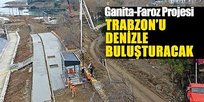 Ganita-Faroz Projesi Trabzon’u Denizle Buluşturacak